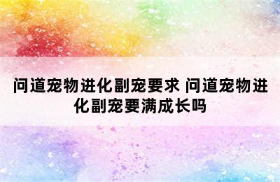 问道宠物进化副宠要求 问道宠物进化副宠要满成长吗